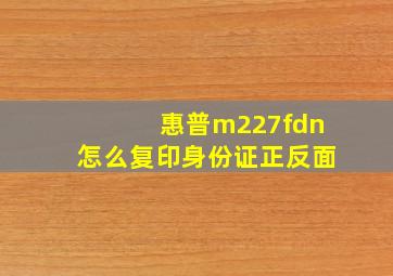 惠普m227fdn怎么复印身份证正反面