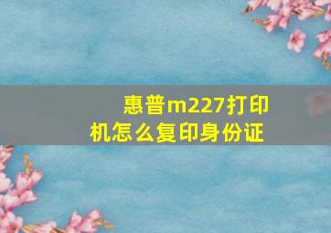 惠普m227打印机怎么复印身份证