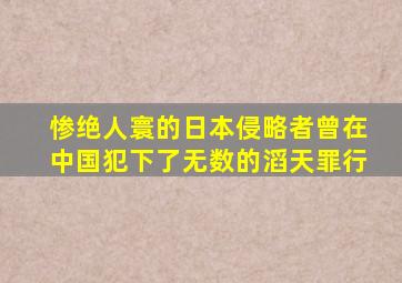 惨绝人寰的日本侵略者曾在中国犯下了无数的滔天罪行