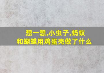 想一想,小虫子,蚂蚁和蝴蝶用鸡蛋壳做了什么