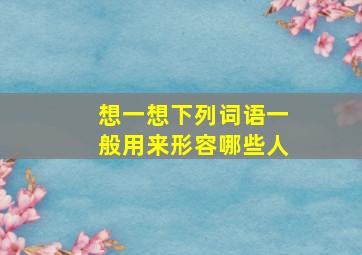 想一想下列词语一般用来形容哪些人