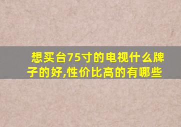 想买台75寸的电视什么牌子的好,性价比高的有哪些