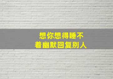 想你想得睡不着幽默回复别人