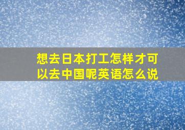 想去日本打工怎样才可以去中国呢英语怎么说