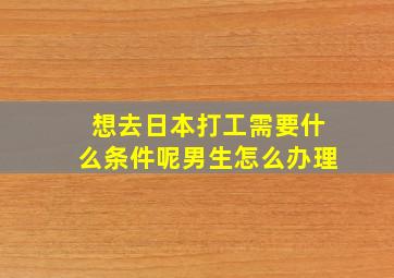 想去日本打工需要什么条件呢男生怎么办理