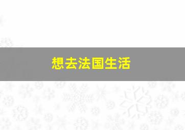 想去法国生活