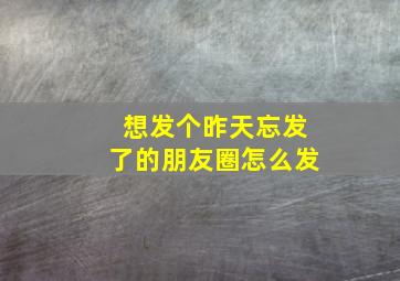 想发个昨天忘发了的朋友圈怎么发