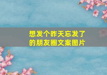 想发个昨天忘发了的朋友圈文案图片