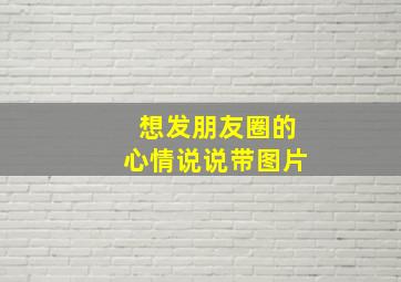 想发朋友圈的心情说说带图片