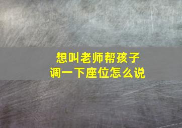 想叫老师帮孩子调一下座位怎么说