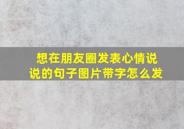 想在朋友圈发表心情说说的句子图片带字怎么发