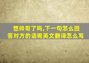 想帅哥了吗,下一句怎么回答对方的话呢英文翻译怎么写