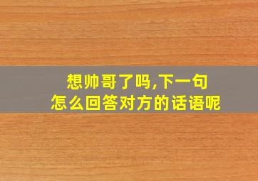 想帅哥了吗,下一句怎么回答对方的话语呢