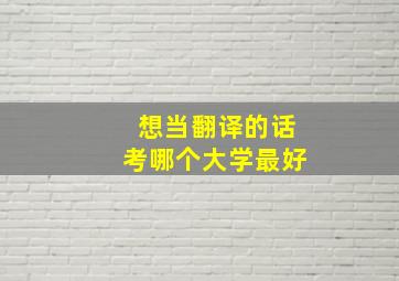 想当翻译的话考哪个大学最好