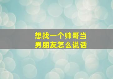 想找一个帅哥当男朋友怎么说话