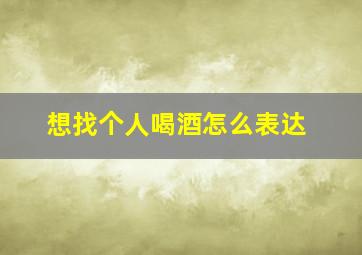 想找个人喝酒怎么表达