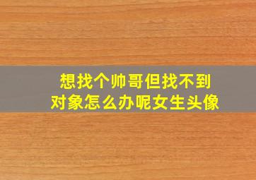 想找个帅哥但找不到对象怎么办呢女生头像