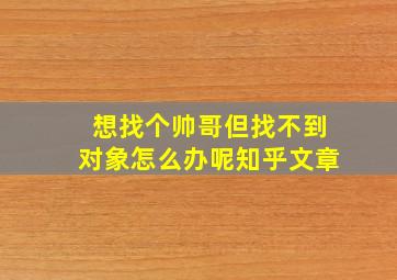 想找个帅哥但找不到对象怎么办呢知乎文章