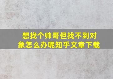 想找个帅哥但找不到对象怎么办呢知乎文章下载