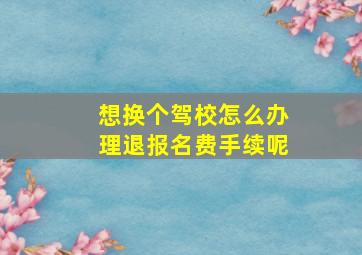 想换个驾校怎么办理退报名费手续呢