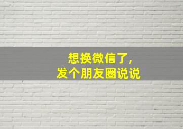 想换微信了,发个朋友圈说说