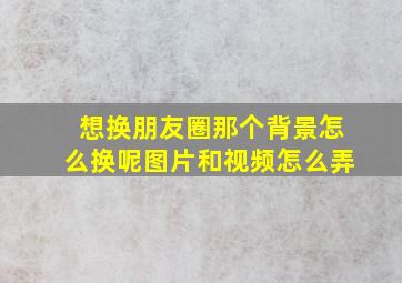 想换朋友圈那个背景怎么换呢图片和视频怎么弄