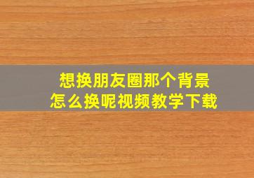 想换朋友圈那个背景怎么换呢视频教学下载