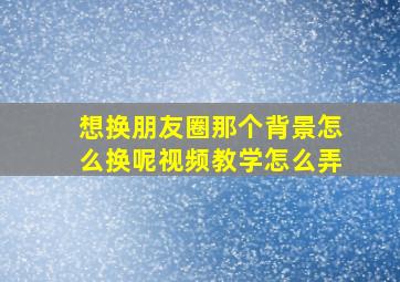 想换朋友圈那个背景怎么换呢视频教学怎么弄