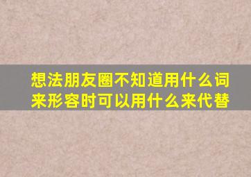 想法朋友圈不知道用什么词来形容时可以用什么来代替