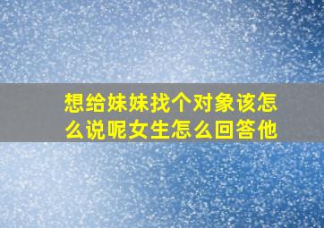 想给妹妹找个对象该怎么说呢女生怎么回答他