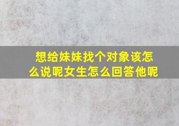 想给妹妹找个对象该怎么说呢女生怎么回答他呢