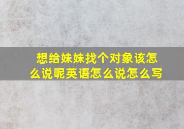 想给妹妹找个对象该怎么说呢英语怎么说怎么写