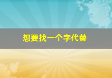 想要找一个字代替