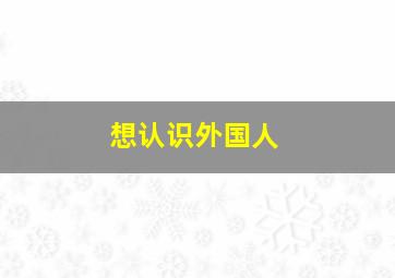 想认识外国人