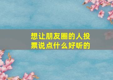 想让朋友圈的人投票说点什么好听的