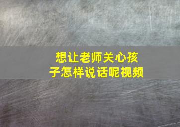 想让老师关心孩子怎样说话呢视频