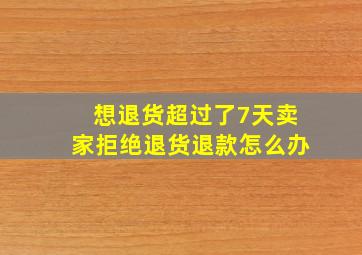 想退货超过了7天卖家拒绝退货退款怎么办