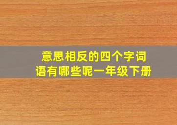 意思相反的四个字词语有哪些呢一年级下册