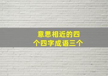 意思相近的四个四字成语三个