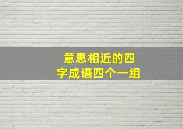 意思相近的四字成语四个一组