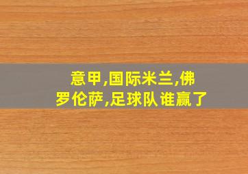 意甲,国际米兰,佛罗伦萨,足球队谁赢了