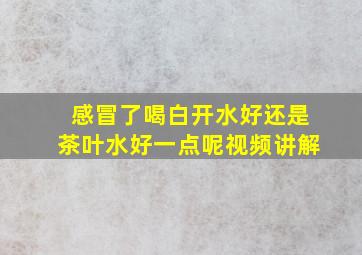 感冒了喝白开水好还是茶叶水好一点呢视频讲解