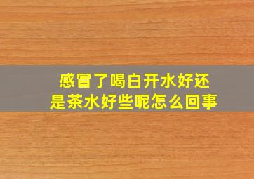 感冒了喝白开水好还是茶水好些呢怎么回事