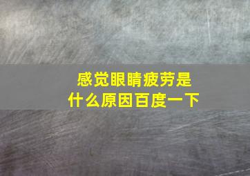 感觉眼睛疲劳是什么原因百度一下