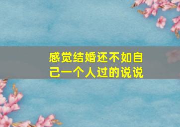 感觉结婚还不如自己一个人过的说说