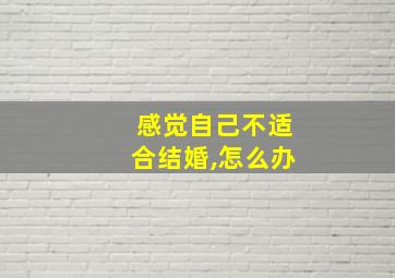 感觉自己不适合结婚,怎么办