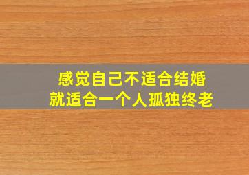 感觉自己不适合结婚就适合一个人孤独终老