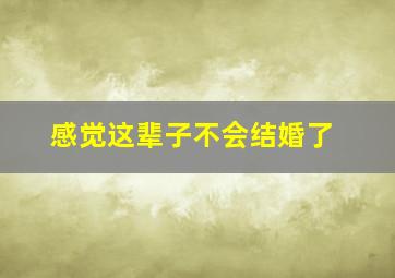 感觉这辈子不会结婚了