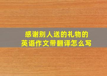 感谢别人送的礼物的英语作文带翻译怎么写