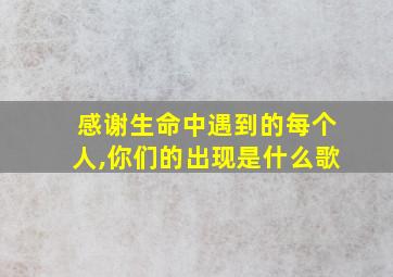 感谢生命中遇到的每个人,你们的出现是什么歌